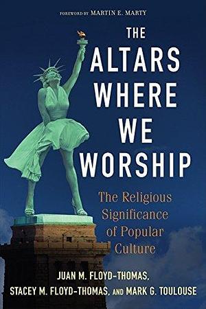 The Altars Where We Worship: The Religious Significance of Popular Culture by Stacey M. Floyd-Thomas, Mark G. Toulouse, Juan M. Floyd-Thomas, Juan M. Floyd-Thomas