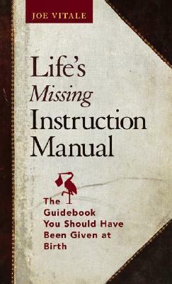 Life's Missing Instruction Manual: The Guidebook You Should Have Been Given at Birth by Joe Vitale