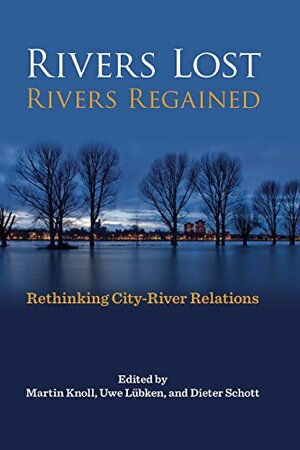 Rivers Lost, Rivers Regained: Rethinking City-River Relations by Uwe Lubken, Martin Knoll, Dieter Schott