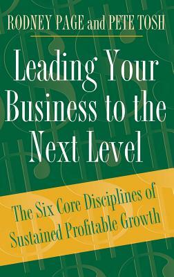 Leading Your Business to the Next Level: The Six Core Disciplines of Sustained Profitable Growth by Peter Tosh, Rodney Page