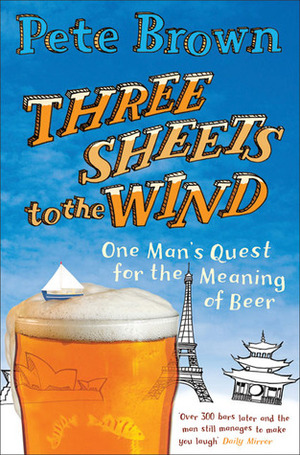 Three Sheets to the Wind: One Man's Quest for the Meaning of Beer by Pete Brown