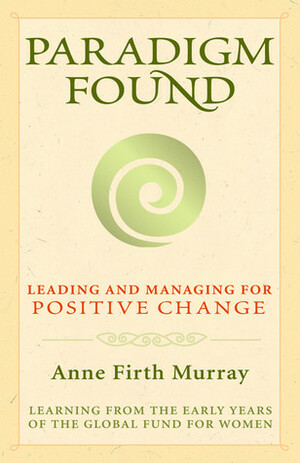 Paradigm Found: Leading and Managing for Positive Change by Anne Firth Murray