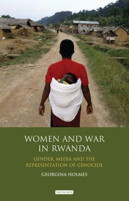 Women and War in Rwanda: Gender, Media and the Representation of Genocide by Georgina Holmes