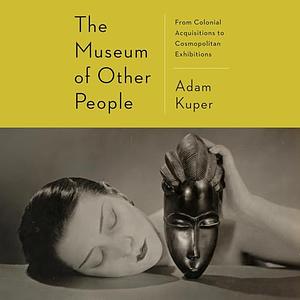 The Museum of Other People: From Colonial Acquisitions to Cosmopolitan Exhibitions by Adam Kuper