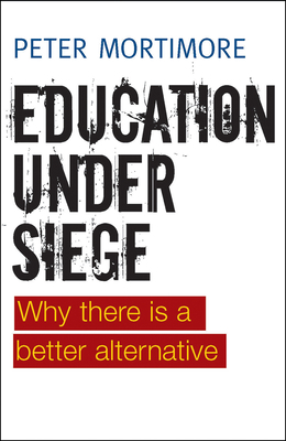 Education Under Siege: Why There Is a Better Alternative by Peter Mortimore