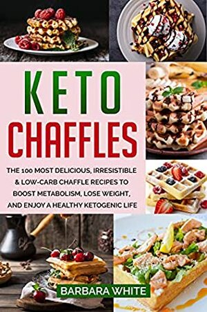 Keto Chaffles: The 100 Most Delicious, Irresistible & Low-Carb Chaffle Recipes to Boost Metabolism, Lose Weight, and Enjoy A Healthy Ketogenic Life by Barbara White