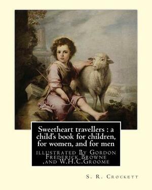 Sweetheart travellers: a child's book for children, for women, and for men: By S. R. Crockett, illustrated By Gordon Frederick Browne (15 Apr by Gordon Browne, S.R. Crockett, W. H. C. Groome