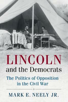 Lincoln and the Democrats: The Politics of Opposition in the Civil War by Mark E. Neely Jr