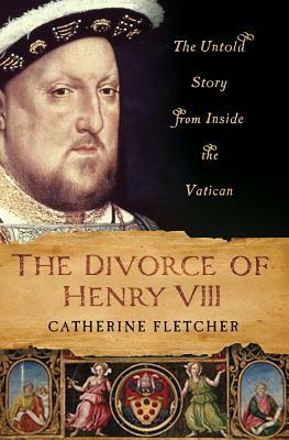 The Divorce of Henry VIII: The Untold Story from Inside the Vatican by Catherine Fletcher