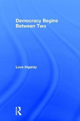 Democracy Begins Between Two by Luce Irigaray