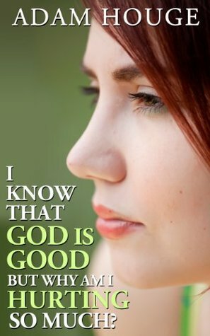 I Know That God Is Good But Why Am I Hurting So Much? by Adam Houge