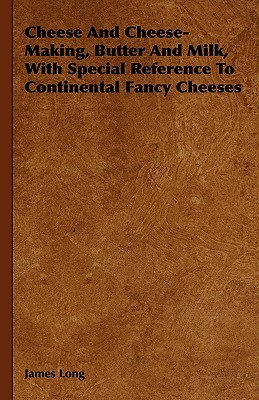 Cheese and Cheese-Making, Butter and Milk, with Special Reference to Continental Fancy Cheeses by James Long