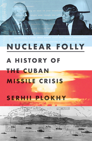 Nuclear Folly: A New History of the Cuban Missile Crisis by Serhii Plokhy