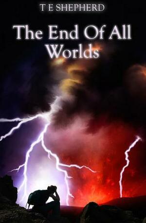 The End Of All Worlds by T.E. Shepherd, T.E. Shepherd