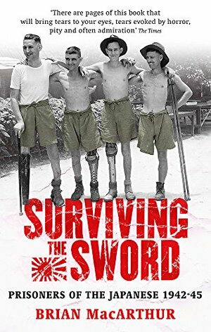 Surviving The Sword: Prisoners Of The Japanese 1942-45 by Brian MacArthur