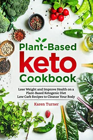 PLANT-BASED KETO COOKBOOK: Lose Weight and Improve Health on a Plant-Based Ketogenic Diet. Low Carb Recipes to Cleanse Your Body. by Karen Turner