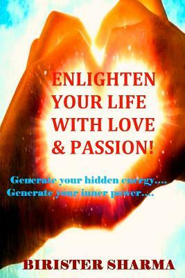 Enlighten Your Life with Love & Passion: Generate your hidden energy..... Generate your inner power...... by Birister Sharma