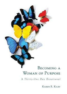Becoming a Woman of Purpose: A Thirty-One Day Devotional by Karen Kilby