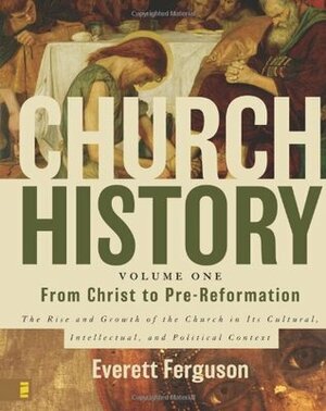 From Christ to Pre-Reformation: The Rise and Growth of the Church in Its Cultural, Intellectual, and Political Context by Everett Ferguson
