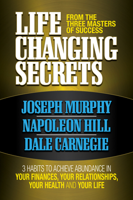 Life Changing Secrets from the Three Masters of Success: 3 Habits to Achieve Abundance in Your Finances, Your Health and Your Life by Napoleon Hill, Joseph Murphy