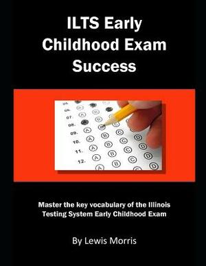 Ilts Early Childhood Exam Success: Master the Key Vocabulary of the Illinois Testing System Early Childhood Exam by Lewis Morris