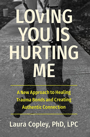 Loving You Is Hurting Me: A New Approach to Healing Trauma Bonds and Creating Authentic Connection by PhD Copley, Laura