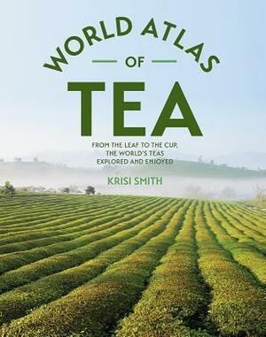 World Atlas of Tea: From the Leaf to the Cup, the World's Teas Explored and Enjoyed by Krisi Smith, Krisi Smith