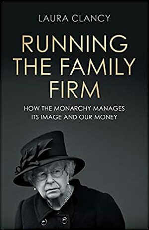 Running the Family Firm: How the Monarchy Manages Its Image and Our Money by Laura Clancy