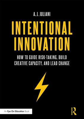 Intentional Innovation: How to Guide Risk-Taking, Build Creative Capacity, and Lead Change by A. J. Juliani