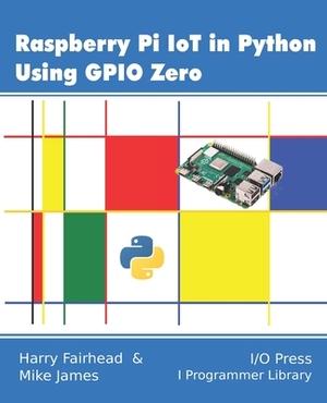 Raspberry Pi IoT In Python Using GPIO Zero by Mike James, Harry Fairhead