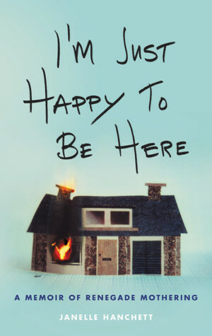 I'm Just Happy to Be Here: A Memoir of Renegade Mothering by Janelle Hanchett