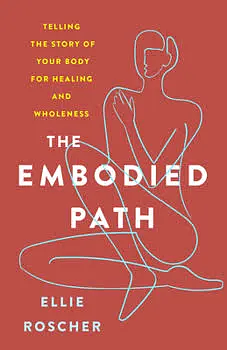 The Embodied Path: Telling the Story of Your Body for Healing and Wholeness by Ellie Roscher