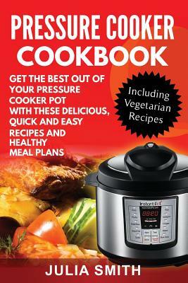 Get The Best Out of Your Pressure Cooker Pot with these Delicious, Quick and Easy Recipes and Healthy Meal Plans by Julia Smith