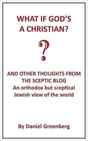 What If God's a Christian?: An Orthodox But Sceptical Jewish View of the World by Daniel Greenberg