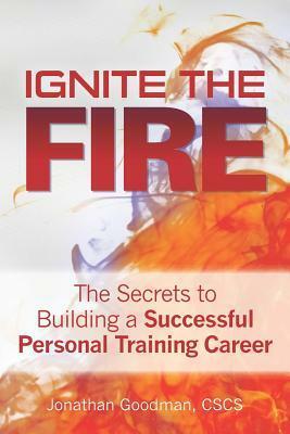 Ignite the Fire: The Secrets to Building a Successful Personal Training Career by Jonathan Goodman