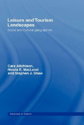 Leisure and Tourism Landscapes: Social and Cultural Geographies by Nicola E. MacLeod, Cara Aitchison