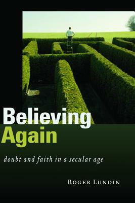 Believing Again: Doubt and Faith in a Secular Age by Roger Lundin