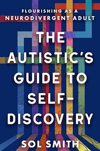 The Autistic's Guide to Self-Discovery: Flourishing as a Neurodivergent Adult by Sol Smith