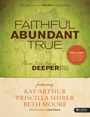 Faithful, Abundant, True - Leader Kit: Three Lives Going Deeper Still by Priscilla Shirer, Beth Moore, Kay Arthur