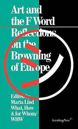 Art and the F Word: Reflections on the Browning of Europe by How and For Whom (Organization), What, Maria Lind