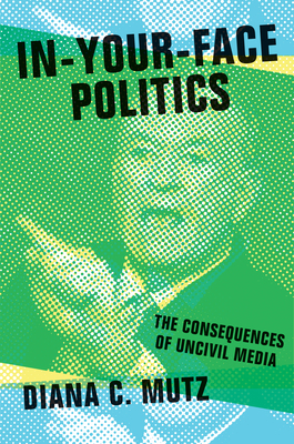 In-Your-Face Politics: The Consequences of Uncivil Media by Diana C. Mutz