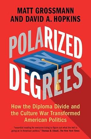 Polarized by Degrees: How the Diploma Divide and the Culture War Transformed American Politics by David A. Hopkins, Matt Grossmann