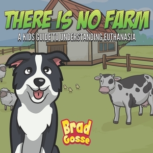 There Is No Farm: Kids Guide To Understanding Euthanasia by Brad Gosse