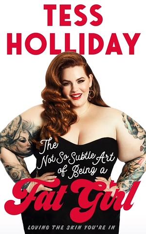 The Not So Subtle Art of Being a Fat Girl: Loving the Skin You're In by Tess Holliday