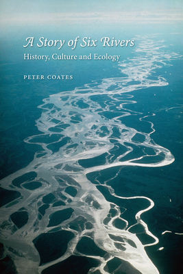 A Story of Six Rivers: History, Culture and Ecology by Peter Coates
