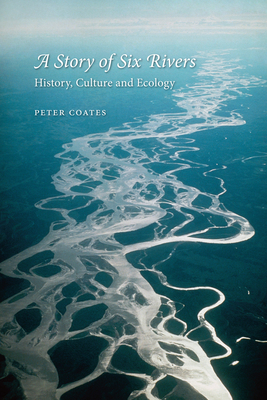 A Story of Six Rivers: History, Culture and Ecology by Peter Coates