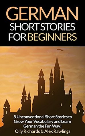 German Short Stories For Beginners: 8 Unconventional Short Stories to Grow Your Vocabulary and Learn German the Fun Way! by Olly Richards, Alex Rawlings