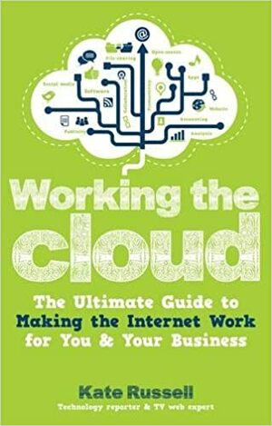 Working the Cloud: The Ultimate Guide to Making the Internet Work for You and Your Business by Kate Russell