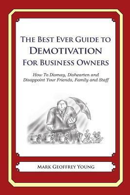 The Best Ever Guide to Demotivation for Business Owners: How To Dismay, Dishearten and Disappoint Your Friends, Family and Staff by Mark Geoffrey Young