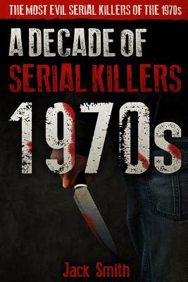 1970s - A Decade of Serial Killers: The Most Evil Serial Killers of the 1970s by Jack Smith